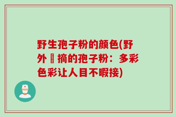 野生孢子粉的颜色(野外採摘的孢子粉：多彩色彩让人目不暇接)