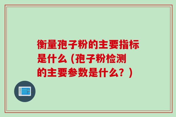 衡量孢子粉的主要指标是什么 (孢子粉检测的主要参数是什么？)