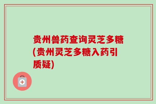 贵州兽药查询灵芝多糖(贵州灵芝多糖入药引质疑)