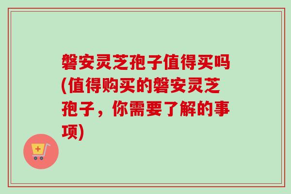 磐安灵芝孢子值得买吗(值得购买的磐安灵芝孢子,你需要了解的事项) 磐安灵芝孢子值得买吗(值得购买的磐安灵芝孢子,你需要了解的事项)