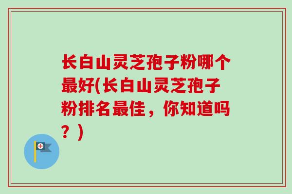长白山灵芝孢子粉哪个最好(长白山灵芝孢子粉排名最佳，你知道吗？)