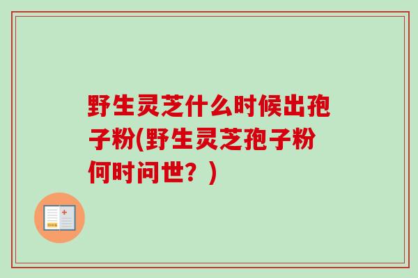 野生灵芝什么时候出孢子粉(野生灵芝孢子粉何时问世？)