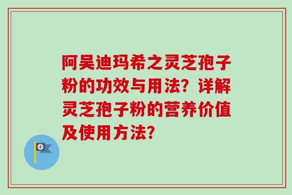 阿吴迪玛希之灵芝孢子粉的功效与用法？详解灵芝孢子粉的营养价值及使用方法？