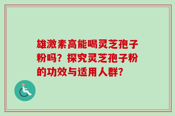 雄激素高能喝灵芝孢子粉吗？探究灵芝孢子粉的功效与适用人群？