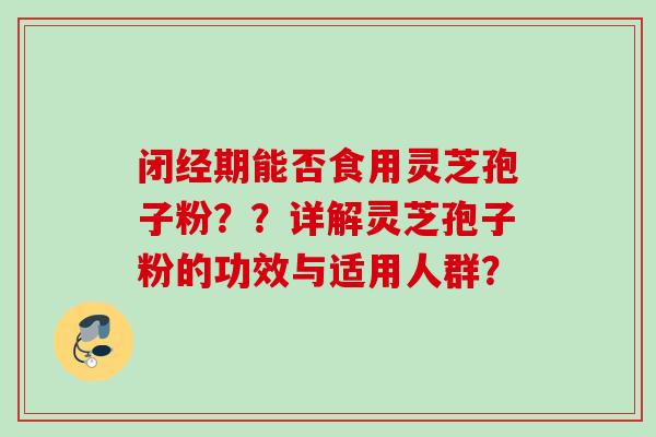 闭经期能否食用灵芝孢子粉？？详解灵芝孢子粉的功效与适用人群？