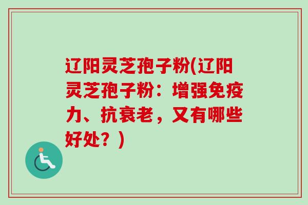 辽阳灵芝孢子粉(辽阳灵芝孢子粉:增强免疫力、抗,又有哪些好处?) 辽阳灵芝孢子粉(辽阳灵芝孢子粉:增强免疫力、抗,又有哪些好处?)