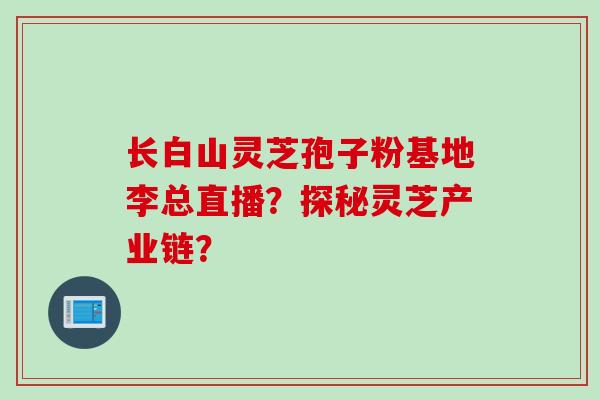 长白山灵芝孢子粉基地李总直播？探秘灵芝产业链？