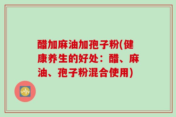 醋加麻油加孢子粉(健康养生的好处：醋、麻油、孢子粉混合使用)