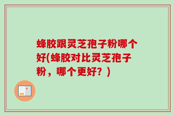 蜂胶跟灵芝孢子粉哪个好(蜂胶对比灵芝孢子粉，哪个更好？)