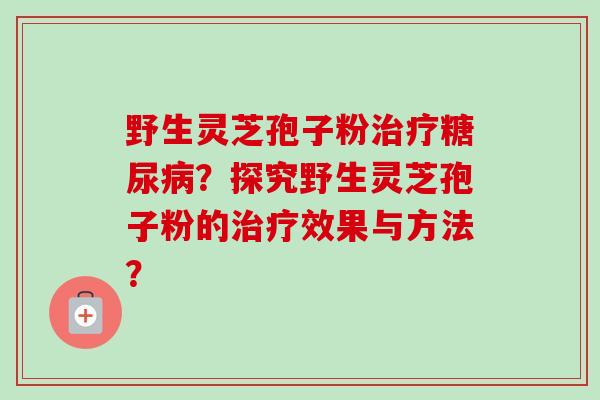 野生灵芝孢子粉治疗糖尿病？探究野生灵芝孢子粉的治疗效果与方法？