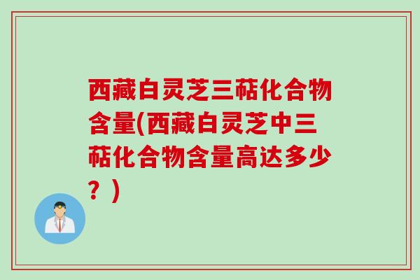 西藏白灵芝三萜化合物含量(西藏白灵芝中三萜化合物含量高达多少？)