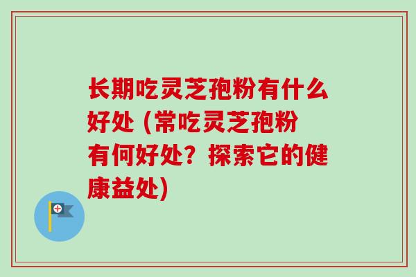 长期吃灵芝孢粉有什么好处 (常吃灵芝孢粉有何好处？探索它的健康益处)