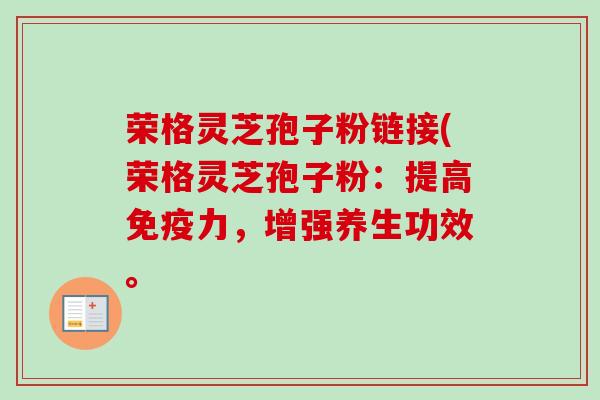 荣格灵芝孢子粉链接(荣格灵芝孢子粉:提高免疫力,增强养生功效。 荣格灵芝孢子粉链接(荣格灵芝孢子粉:提高免疫力,增强养生功效。