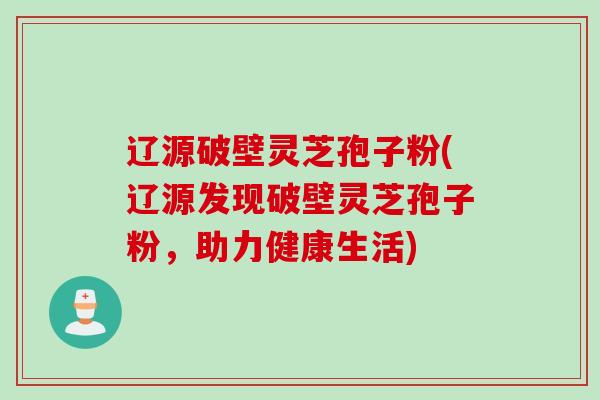 辽源破壁灵芝孢子粉(辽源发现破壁灵芝孢子粉，助力健康生活)