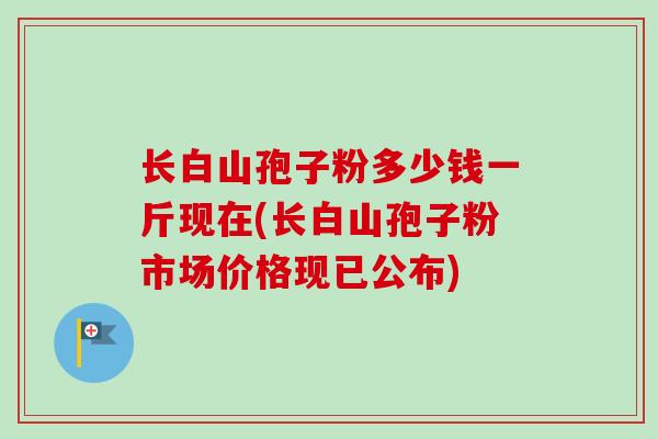 长白山孢子粉多少钱一斤现在(长白山孢子粉市场价格现已公布)