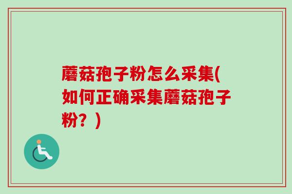 蘑菇孢子粉怎么采集(如何正确采集蘑菇孢子粉？)