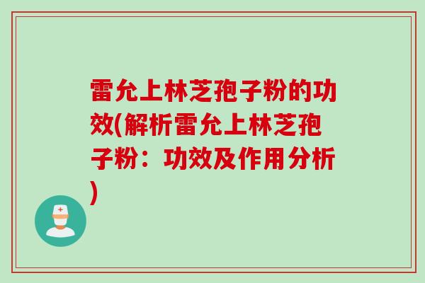 雷允上林芝孢子粉的功效(解析雷允上林芝孢子粉：功效及作用分析)