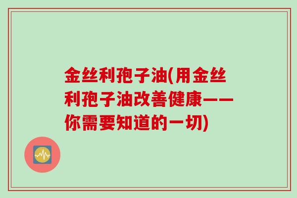 金丝利孢子油(用金丝利孢子油改善健康——你需要知道的一切)