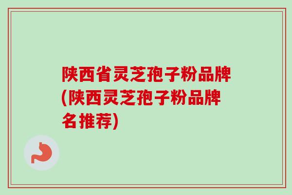 陕西省灵芝孢子粉品牌(陕西灵芝孢子粉品牌名推荐) 陕西省灵芝孢子粉品牌(陕西灵芝孢子粉品牌名推荐)