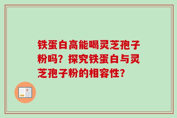 铁蛋白高能喝灵芝孢子粉吗?探究铁蛋白与灵芝孢子粉的相容性? 铁蛋白高能喝灵芝孢子粉吗?探究铁蛋白与灵芝孢子粉的相容性?