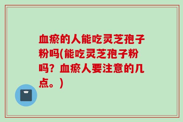 血瘀的人能吃灵芝孢子粉吗(能吃灵芝孢子粉吗？血瘀人要注意的几点。)