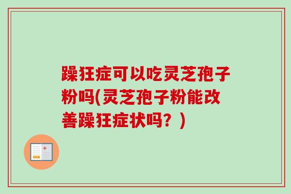躁狂症可以吃灵芝孢子粉吗(灵芝孢子粉能改善躁狂症状吗?) 躁狂症可以吃灵芝孢子粉吗(灵芝孢子粉能改善躁狂症状吗?)