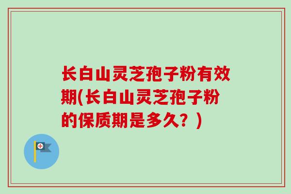长白山灵芝孢子粉有效期(长白山灵芝孢子粉的保质期是多久？)