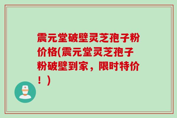 震元堂破壁灵芝孢子粉价格(震元堂灵芝孢子粉破壁到家,限时特价!) 震元堂破壁灵芝孢子粉价格(震元堂灵芝孢子粉破壁到家,限时特价!)
