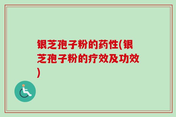 银芝孢子粉的药性(银芝孢子粉的疗效及功效)