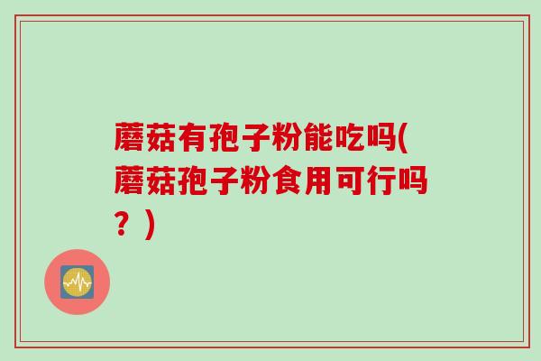蘑菇有孢子粉能吃吗(蘑菇孢子粉食用可行吗?) 蘑菇有孢子粉能吃吗(蘑菇孢子粉食用可行吗?)