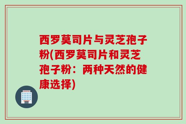 西罗莫司片与灵芝孢子粉(西罗莫司片和灵芝孢子粉：两种天然的健康选择)
