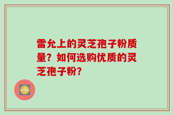 雷允上的灵芝孢子粉质量？如何选购优质的灵芝孢子粉？