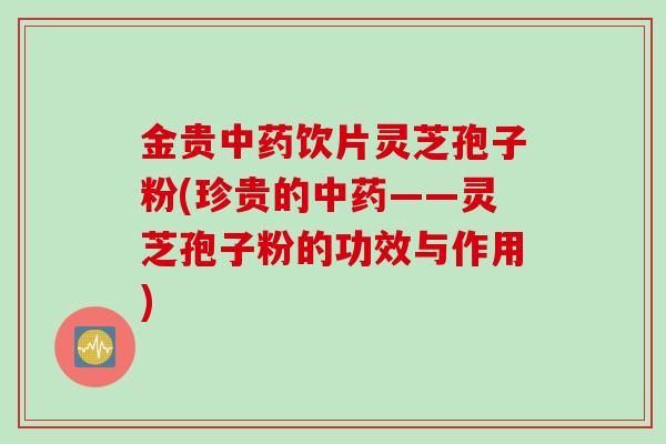 金贵中药饮片灵芝孢子粉(珍贵的中药——灵芝孢子粉的功效与作用)