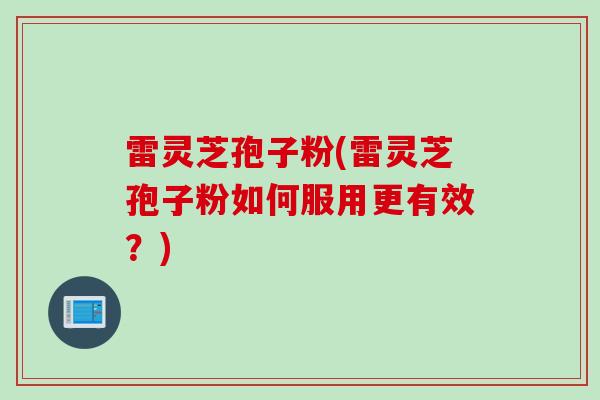 雷灵芝孢子粉(雷灵芝孢子粉如何服用更有效？)