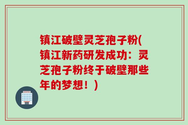 镇江破壁灵芝孢子粉(镇江新药研发成功：灵芝孢子粉终于破壁那些年的梦想！)