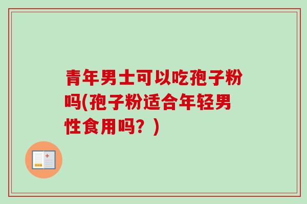 青年男士可以吃孢子粉吗(孢子粉适合年轻男性食用吗？)