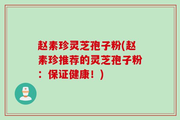 赵素珍灵芝孢子粉(赵素珍推荐的灵芝孢子粉:保证健康!) 赵素珍灵芝孢子粉(赵素珍推荐的灵芝孢子粉:保证健康!)