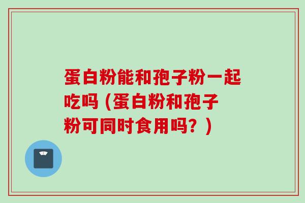 蛋白粉能和孢子粉一起吃吗 (蛋白粉和孢子粉可同时食用吗？)