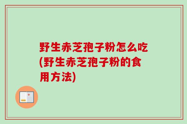 野生赤芝孢子粉怎么吃(野生赤芝孢子粉的食用方法)