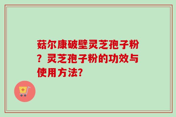 菇尔康破壁灵芝孢子粉？灵芝孢子粉的功效与使用方法？
