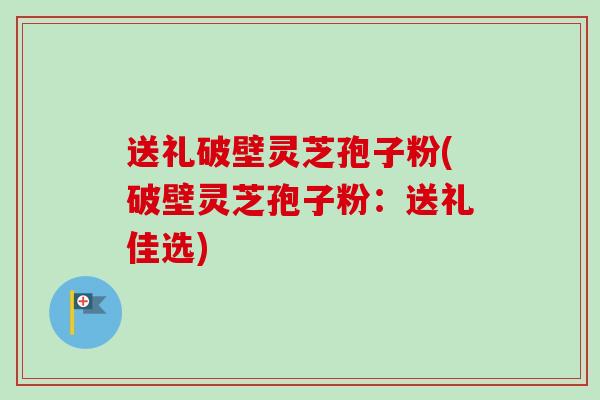 送礼破壁灵芝孢子粉(破壁灵芝孢子粉：送礼佳选)