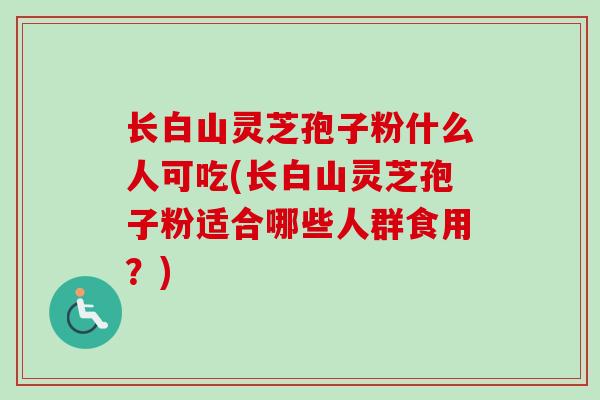 长白山灵芝孢子粉什么人可吃(长白山灵芝孢子粉适合哪些人群食用？)