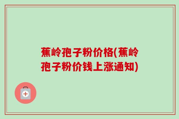 蕉岭孢子粉价格(蕉岭孢子粉价钱上涨通知)