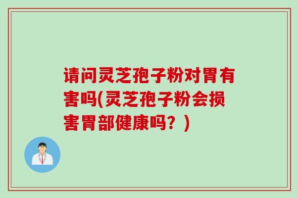请问灵芝孢子粉对胃有害吗(灵芝孢子粉会损害胃部健康吗？)