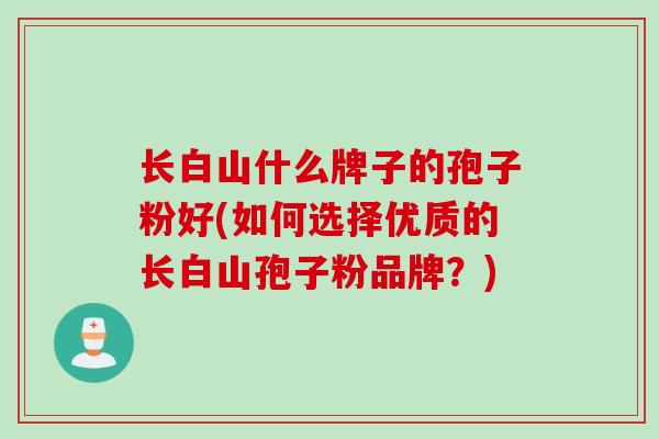 长白山什么牌子的孢子粉好(如何选择优质的长白山孢子粉品牌？)
