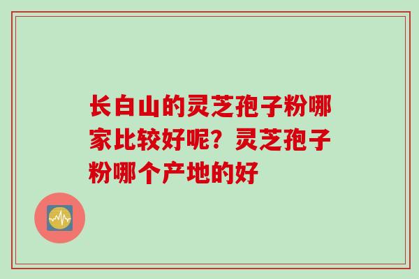 长白山的灵芝孢子粉哪家比较好呢？灵芝孢子粉哪个产地的好