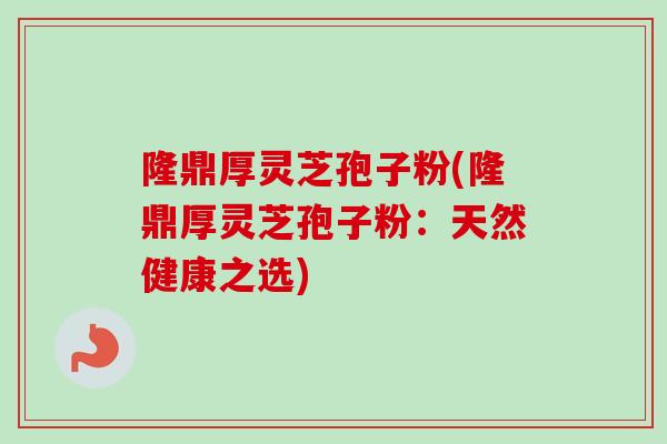 隆鼎厚灵芝孢子粉(隆鼎厚灵芝孢子粉:天然健康之选) 隆鼎厚灵芝孢子粉(隆鼎厚灵芝孢子粉:天然健康之选)