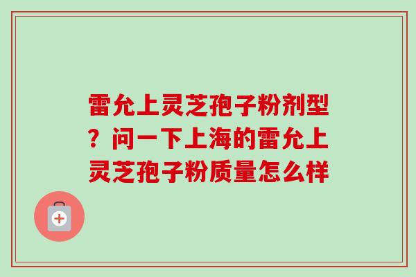 雷允上灵芝孢子粉剂型？问一下上海的雷允上灵芝孢子粉质量怎么样