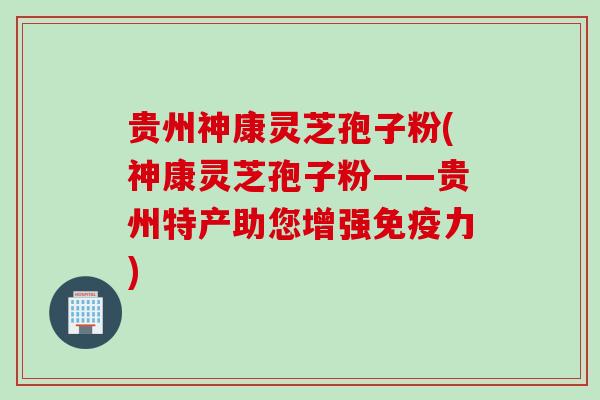 贵州神康灵芝孢子粉(神康灵芝孢子粉——贵州特产助您增强免疫力)