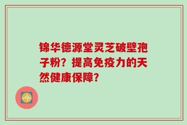 锦华德源堂灵芝破壁孢子粉？提高免疫力的天然健康保障？